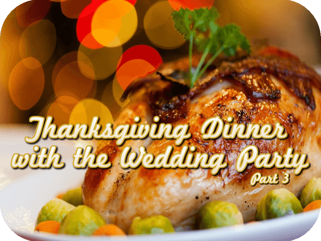 Thanksgiving Dinner with the Wedding Party (Part 3)